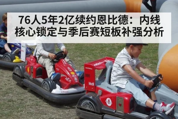 76人5年2亿续约恩比德：内线核心锁定与季后赛短板补强分析