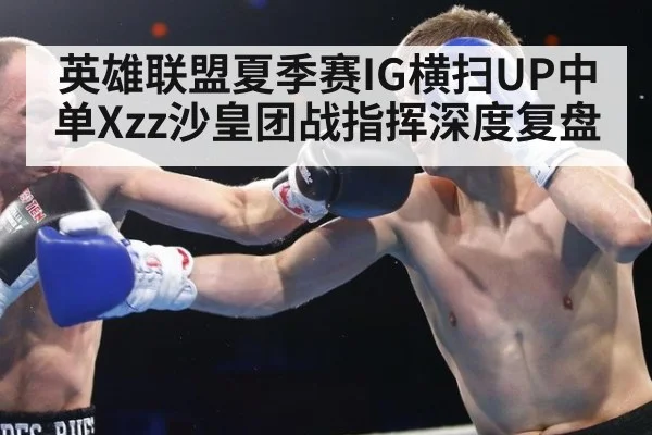 英雄联盟夏季赛IG横扫UP中单Xzz沙皇团战指挥深度复盘