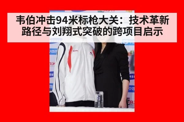 韦伯冲击94米标枪大关：技术革新路径与刘翔式突破的跨项目启示