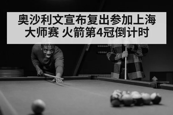 奥沙利文宣布复出参加上海大师赛 火箭第4冠倒计时