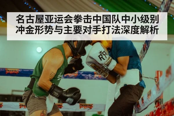 名古屋亚运会拳击中国队中小级别冲金形势与主要对手打法深度解析
