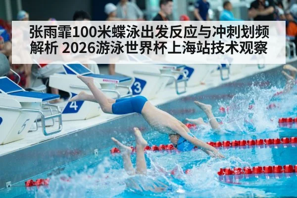 张雨霏100米蝶泳出发反应与冲刺划频解析 2026游泳世界杯上海站技术观察