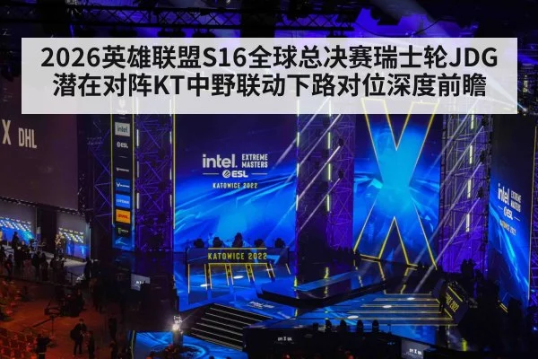 2026英雄联盟S16全球总决赛瑞士轮JDG潜在对阵KT中野联动下路对位深度前瞻